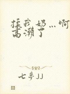 揉我奶…啊…嗯高潮了