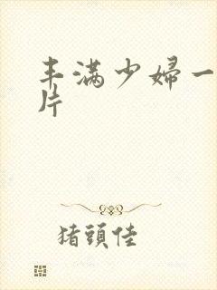 丰满少妇一级淫片