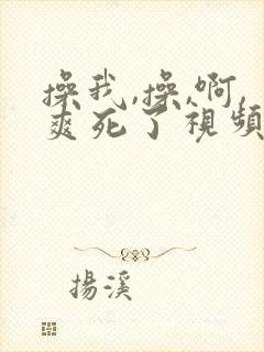 操我,操,啊,爽死了视频