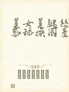 美女美腿丝袜诱惑舔操国产精品