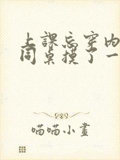 上课忘穿内衣被同桌摸了一节课