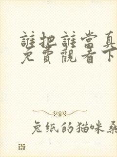 谁把谁当真漫画免费观看下拉式