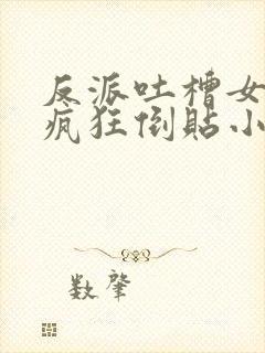 反派吐槽女主们疯狂倒贴小说