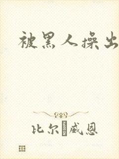 被黑人操出白浆