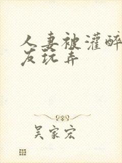 人妻被灌醉被朋友玩弄