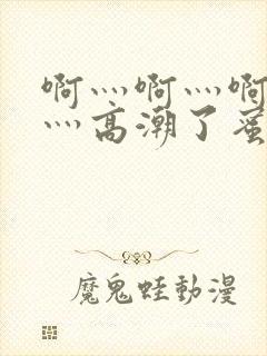 啊灬啊灬啊灬快灬高潮了蜜臀av