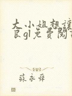 大小姐想让我从良gl免费阅读小说