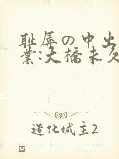 耻辱の中出し授业:大桥未久