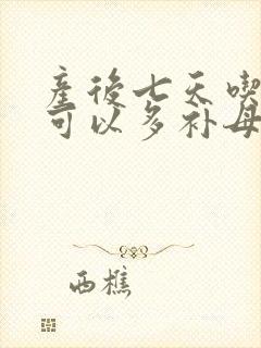 产后七天吃什么可以多补母乳