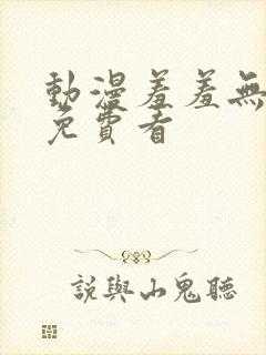 动漫羞羞无遮挡免费看