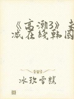 《高潮3》未删减在线韩国电影