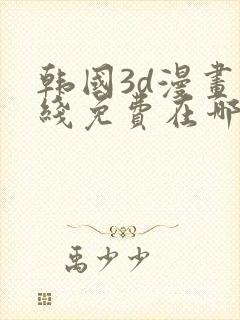 韩国3d漫画在线免费在哪看