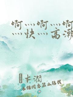 啊灬啊灬啊灬啊灬快灬高潮小说