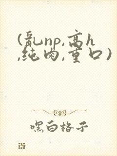 (乱np,高h,纯肉,重口)