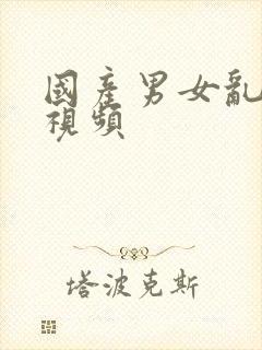 国产男女乱淫真视频