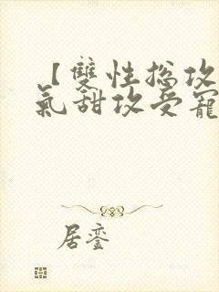 【双性总攻】娇气甜攻受宠日常