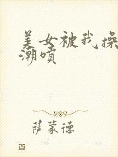 美女被我操到高潮喷