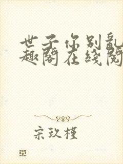 世子你别乱来笔趣阁在线阅读