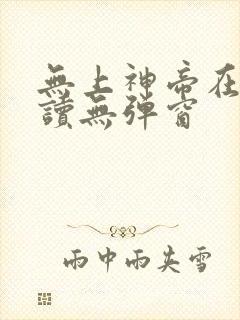 无上神帝在线阅读无弹窗