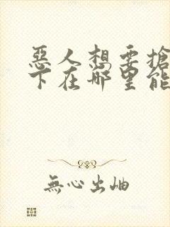 恶人想要抢救一下在哪里能免费看