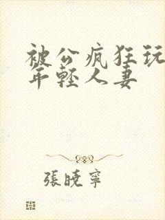 被公疯狂玩弄的年轻人妻