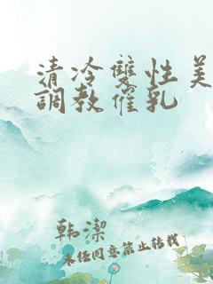 清冷双性美人被调教催乳