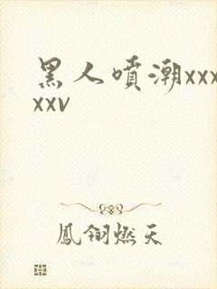 黑人喷潮xxxxxv