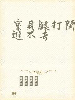 宝贝腿打开点我进不去