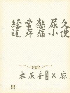 经常憋尿久了尿道疼痛小便刺痛怎么办