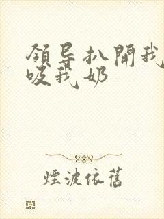 领导扒开我奶罩吸我奶