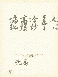 伪高冷美人被疯批爆炒了 小说全文阅读