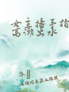 女主播手指抠逼高潮出水