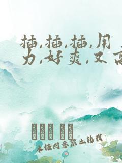 插,插,插,用力,好爽,又高潮了