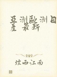 亚洲欧洲日产国产 最新