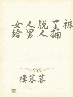 女人脱了裤衩子给男人捅