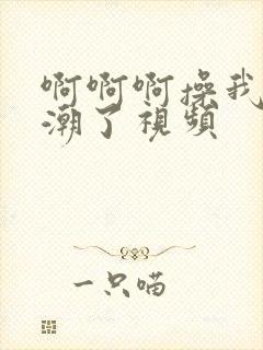 啊啊啊操我我高潮了视频