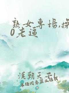 熟女专场,操50老逼