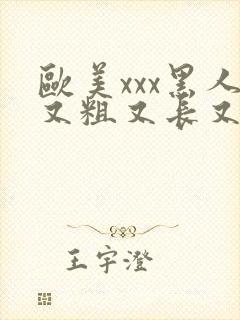 欧美xxx黑人又粗又长又大