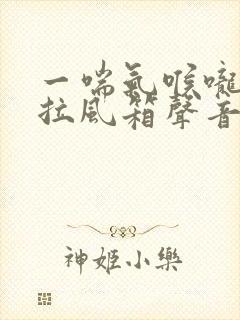 一喘气喉咙里有拉风箱声音