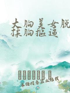 大胸美女脱胸罩揉胸抠逼