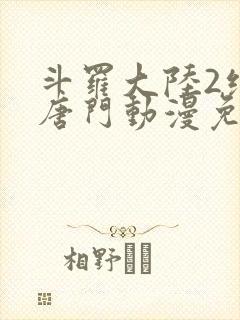 斗罗大陆2绝世唐门动漫免费下拉式