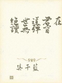 绝世道君在线阅读无弹窗