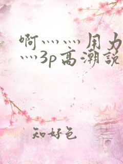 啊灬灬用力灬嗯灬3p高潮说说