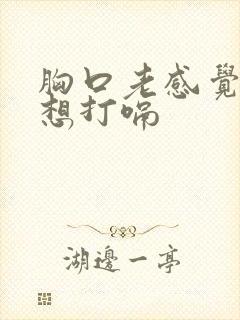 胸口老感觉有气想打嗝