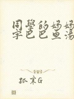 同学的妈妈6中字巴巴鱼汤饭惹