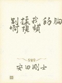 别揉我的胸嗯～啊视频