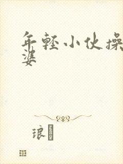 年轻小伙操老太婆