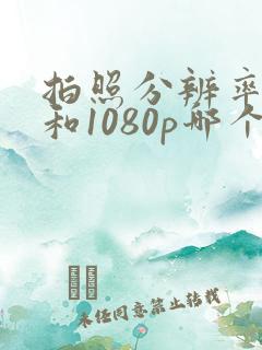 拍照分辨率4k和1080p哪个好