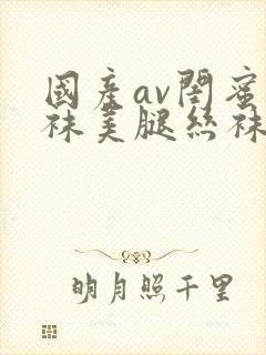 国产av闺蜜丝袜美腿丝袜