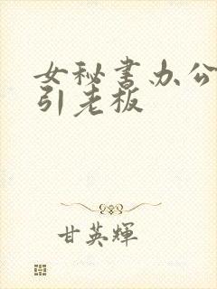 女秘书办公室勾引老板